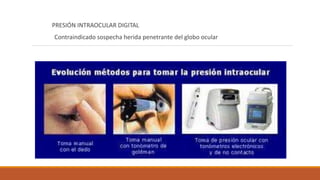 PRESIÓN INTRAOCULAR DIGITAL
Contraindicado sospecha herida penetrante del globo ocular
 