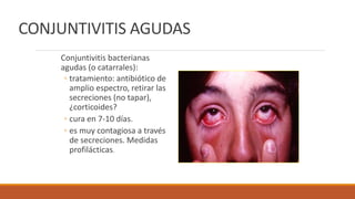 CONJUNTIVITIS AGUDAS
Conjuntivitis bacterianas
agudas (o catarrales):
◦ tratamiento: antibiótico de
amplio espectro, retir...