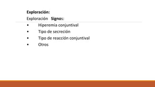 Exploración:
Exploración Signos:
• Hiperemia conjuntival
• Tipo de secreción
• Tipo de reacción conjuntival
• Otros
 