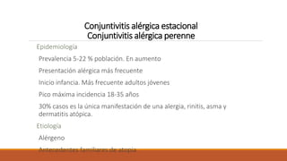 Conjuntivitis alérgica estacional
Conjuntivitis alérgica perenne
Epidemiología
Prevalencia 5-22 % población. En aumento
Pr...