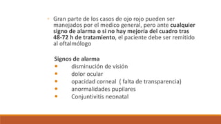 ◦ Gran parte de los casos de ojo rojo pueden ser
manejados por el medico general, pero ante cualquier
signo de alarma o si...