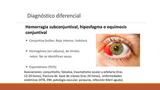 Diagnóstico diferencial
 Conjuntiva bulbar. Rojo intenso. Indolora
 Homogénea (en sábana), de límites
netos. No se ident...