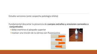Estudio versiones (ante sospecha patología órbita)
Fundamental descartar la presencia de cuerpos extraños y erosiones corn...