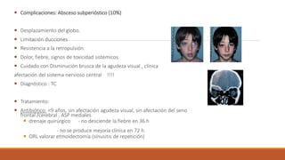  Complicaciones: Absceso subperióstico (10%)
 Desplazamiento del globo.
 Limitación ducciones
 Resistencia a la retrop...