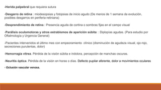 -Herida palpebral que requiera sutura
-Desgarro de retina : miodesopsias y fotopsias de inicio agudo (De menos de 1 semana...