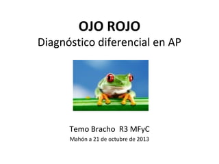 OJO ROJO

Diagnóstico diferencial en AP

Temo Bracho R3 MFyC
Mahón a 21 de octubre de 2013

 
