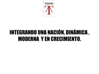 INTEGRANDO UNA NACIÓN, DINÁMICA , MODERNA  Y EN CRECIMIENTO. 