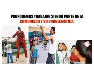 PROPONEMOS TRABAJAR SIENDO PARTE DE LA  COMUNIDAD Y SU PROBLEMÁTICA. 