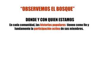 “ OBSERVEMOS EL BOSQUE” DONDE Y CON QUIEN ESTAMOS En cada comunidad, las  historias populares   tienen como fin y fundamento la  participación activa  de sus miembros.  