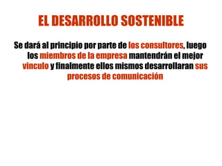 EL DESARROLLO SOSTENIBLE Se dará al principio por parte de  los consultores , luego  los  miembros de la empresa  mantendrán el mejor  vinculo  y finalmente ellos mismos desarrollaran  sus procesos de comunicación 