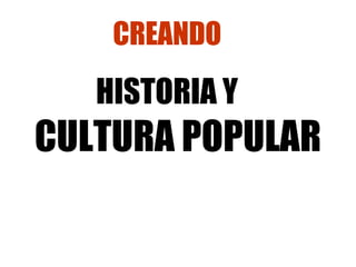 CREANDO HISTORIA Y  CULTURA POPULAR 