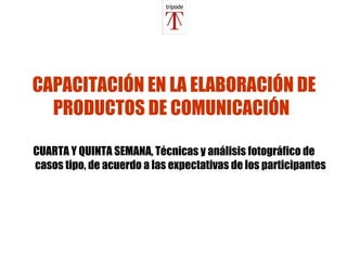 CAPACITACIÓN EN LA ELABORACIÓN DE PRODUCTOS DE COMUNICACIÓN   CUARTA Y QUINTA SEMANA,  Técnicas y análisis fotográfico de casos tipo, de acuerdo a las expectativas de los participantes 