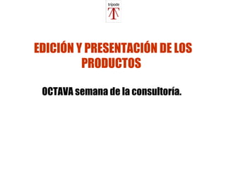 EDICIÓN Y PRESENTACIÓN DE LOS PRODUCTOS   OCTAVA semana de la consultoría.   