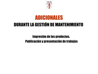 ADICIONALES DURANTE LA GESTIÓN DE MANTENIMIENTO   Impresión de los productos.  Publicación y presentación de trabajos 