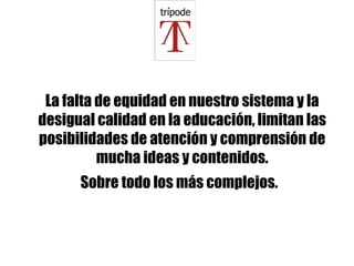 La falta de equidad en nuestro sistema y la desigual calidad en la educación, limitan las posibilidades de atención y comprensión de mucha ideas y contenidos. Sobre todo los más complejos.   