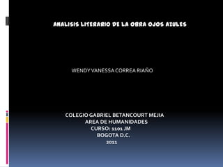         ANALISIS LITERARIO DE LA OBRA OJOS AZULES WENDY VANESSA CORREA RIAÑO                    COLEGIO GABRIEL BETANCOURT MEJIA                                     AREA DE HUMANIDADES                                          CURSO: 1101 JM                                               BOGOTA D.C.                                                       2011 