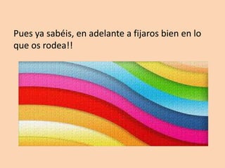 Pues ya sabéis, en adelante a fijaros bien en lo
que os rodea!!
 