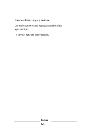 Una sola frase, simple y concisa.

No todos tenemos una segunda oportunidad;
aprovéchala.

Y vaya si pensaba aprovecharla.




                        Página
                        126
 