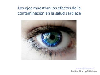 Los ojos muestran los efectos de la
contaminación en la salud cardiaca
www.bittelman.cl
Doctor Ricardo Bittelman
 