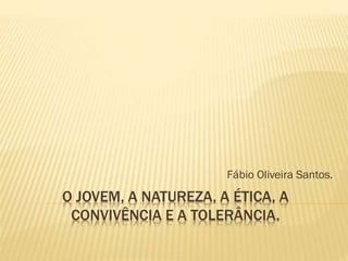Fábio Oliveira Santos.

O JOVEM, A NATUREZA, A ÉTICA, A
CONVIVÊNCIA E A TOLERÂNCIA.

 