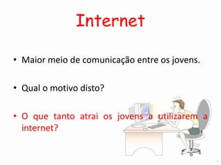 Internet

• Maior meio de comunicação entre os jovens.

• Qual o motivo disto?

• O que tanto atrai os jovens a utilizarem a
  internet?
 