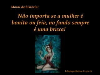 Moral da história!
Não importa se a mulher é
bonita ou feia, no fundo sempre
é uma bruxa!
Julianapm@seduc.to.gov.br
 