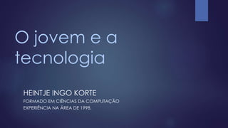 O jovem e a
tecnologia
HEINTJE INGO KORTE
FORMADO EM CIÊNCIAS DA COMPUTAÇÃO
EXPERIÊNCIA NA ÁREA DE 1998.
 