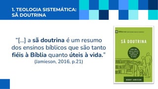 1. TEOLOGIA SISTEMÁTICA:
SÃ DOUTRINA
“[...] a sã doutrina é um resumo
dos ensinos bíblicos que são tanto
fiéis à Bíblia quanto úteis à vida.”
(Jamieson, 2016, p.21)
 