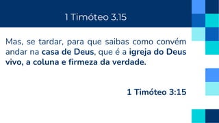 Mas, se tardar, para que saibas como convém
andar na casa de Deus, que é a igreja do Deus
vivo, a coluna e firmeza da verdade.
1 Timóteo 3:15
1 Timóteo 3.15
 