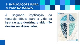 3. IMPLICAÇÕES PARA
A VIDA DA IGREJA
A segunda implicação da
teologia bíblica para a vida da
igreja é que doutrina e vida não
devem ser divorciadas.
 