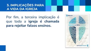 3. IMPLICAÇÕES PARA
A VIDA DA IGREJA
Por fim, a terceira implicação é
que toda a igreja é chamada
para rejeitar falsos ensinos.
 