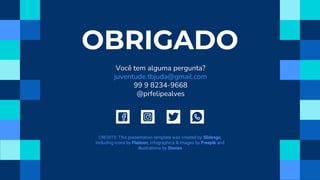 CREDITS: This presentation template was created by Slidesgo,
including icons by Flaticon, infographics & images by Freepik and
illustrations by Stories
OBRIGADO
Você tem alguma pergunta?
juventude.tbjuda@gmail.com
99 9 8234-9668
@prfelipealves
 