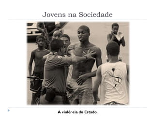 Jovens na Sociedade
A violência do Estado.
 