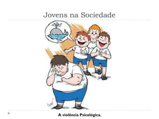 Jovens na Sociedade
A violência Psicológica.
 