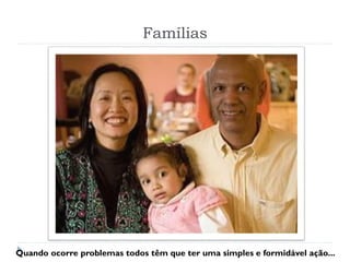 Famílias
Quando ocorre problemas todos têm que ter uma simples e formidável ação...
 