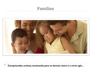 Famílias
Compreender, ensinar, mostrando para os demais como é o certo agir...
 