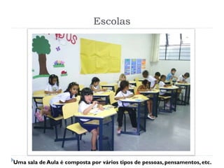 Escolas
Uma sala de Aula é composta por vários tipos de pessoas, pensamentos, etc.
 