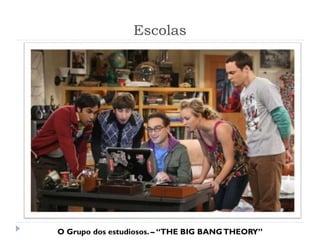 Escolas
O Grupo dos estudiosos. – “THE BIG BANGTHEORY”
 