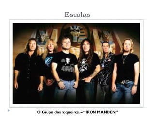 Escolas
O Grupo dos roqueiros. – “IRON MANDEN”
 