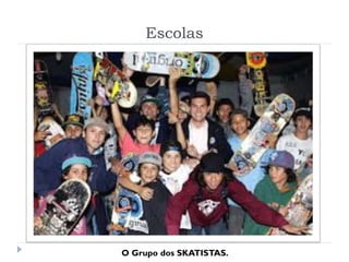 Escolas
O Grupo dos SKATISTAS.
 