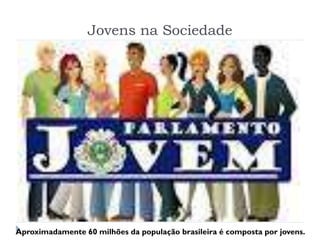 Jovens na Sociedade
Aproximadamente 60 milhões da população brasileira é composta por jovens.
 