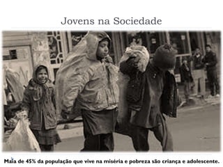 Jovens na Sociedade
Maia de 45% da população que vive na miséria e pobreza são criança e adolescente.
 