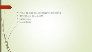  Alunas do curso de Aprendizagem Administrativo 
 SENAC Bento Gonçalves RS 
 Samile Souza 
 Luana Gaida 
