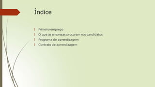 Índice
🠶 Primeiro emprego
🠶 O que as empresas procuram nos candidatos
🠶 Programa de aprendizagem
🠶 Contrato de aprendizagem
 