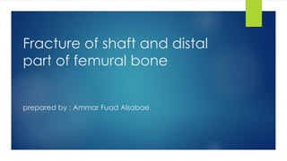 Fracture of shaft and distal
part of femural bone
prepared by : Ammar Fuad Alsabae
 