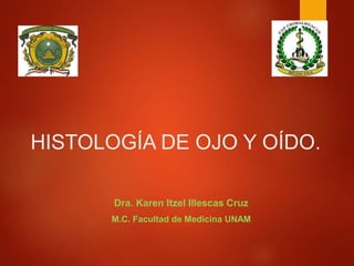 Dra. Karen Itzel Illescas Cruz
M.C. Facultad de Medicina UNAM
HISTOLOGÍA DE OJO Y OÍDO.
 