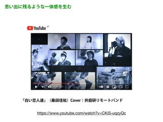 思い出に残るような一体感を生む
https://www.youtube.com/watch?v=CKiS-uqzyQc
「白い恋人達」（桑田佳祐）Cover：井庭研リモートバンド
 