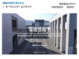 オープニング・コンテンツ
授業の世界に惹き込む
4.
慶應義塾大学SFC
「環境情報学」（脇田玲）
 