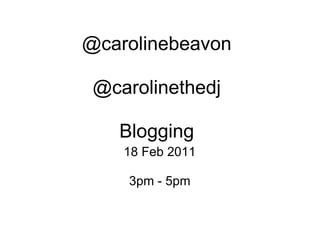 @carolinebeavon @carolinethedj Blogging 18 Feb 2011 3pm - 5pm 