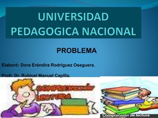 PROBLEMA 
Elaboró: Dora Eréndira Rodríguez Oseguera. 
Profr. Dr. Rubicel Manuel Capilla. 
 